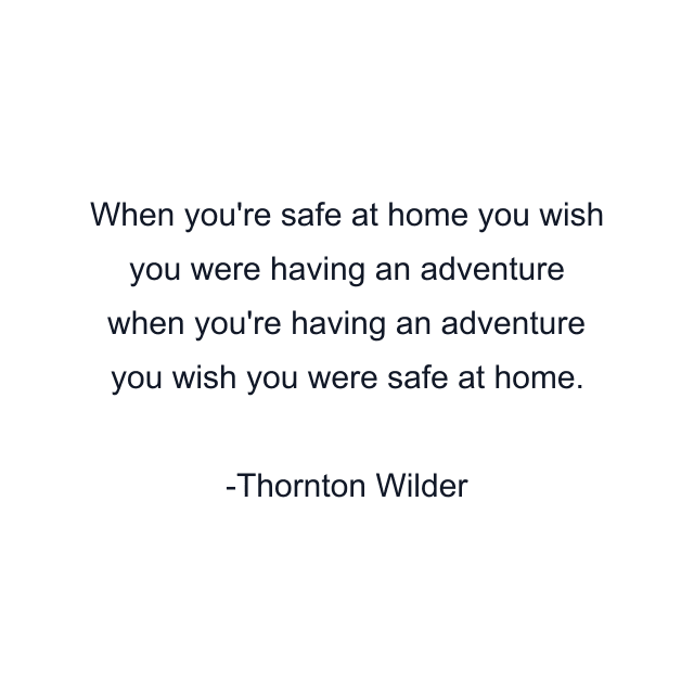 When you're safe at home you wish you were having an adventure when you're having an adventure you wish you were safe at home.