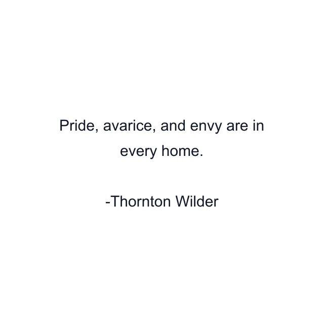 Pride, avarice, and envy are in every home.