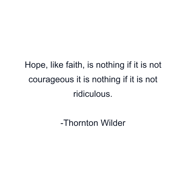 Hope, like faith, is nothing if it is not courageous it is nothing if it is not ridiculous.