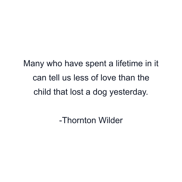 Many who have spent a lifetime in it can tell us less of love than the child that lost a dog yesterday.