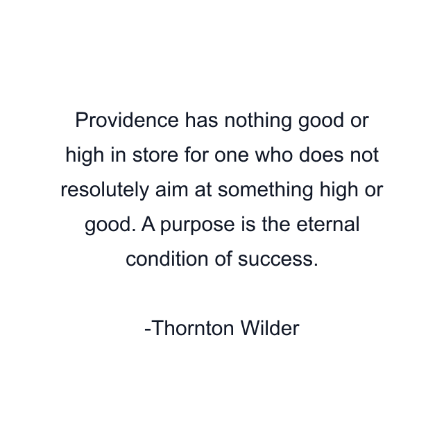 Providence has nothing good or high in store for one who does not resolutely aim at something high or good. A purpose is the eternal condition of success.