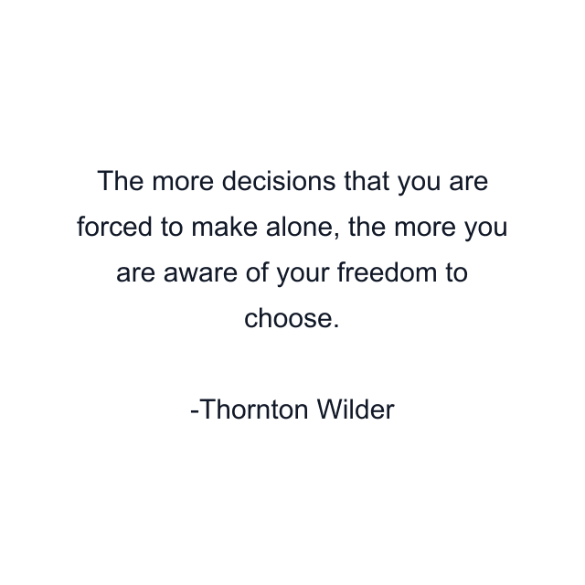 The more decisions that you are forced to make alone, the more you are aware of your freedom to choose.