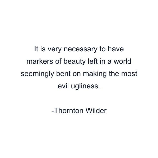 It is very necessary to have markers of beauty left in a world seemingly bent on making the most evil ugliness.