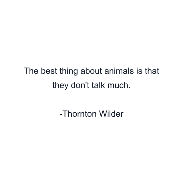 The best thing about animals is that they don't talk much.