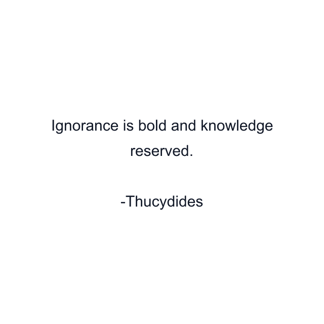 Ignorance is bold and knowledge reserved.