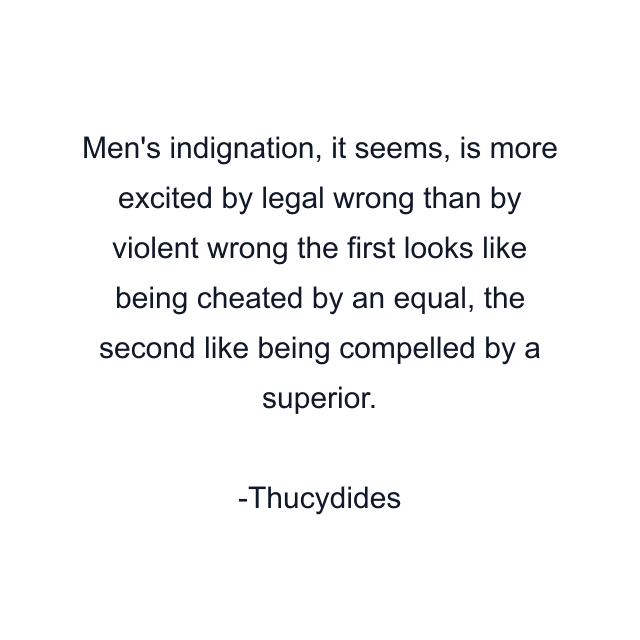 Men's indignation, it seems, is more excited by legal wrong than by violent wrong the first looks like being cheated by an equal, the second like being compelled by a superior.