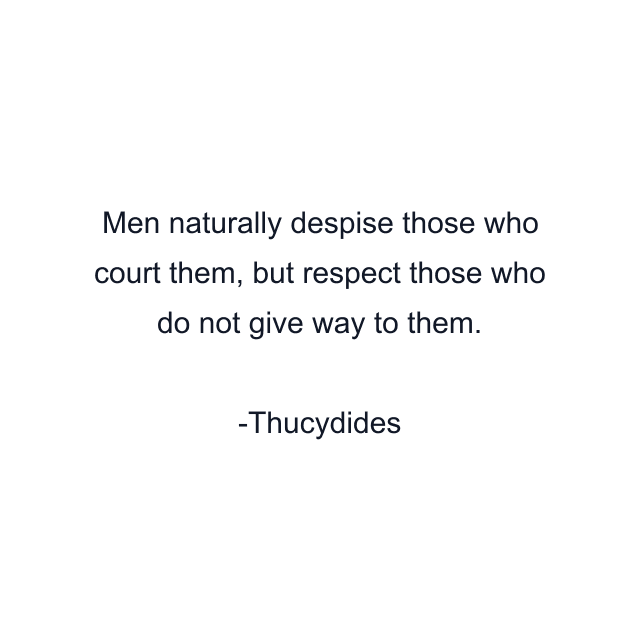 Men naturally despise those who court them, but respect those who do not give way to them.