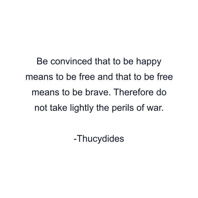 Be convinced that to be happy means to be free and that to be free means to be brave. Therefore do not take lightly the perils of war.