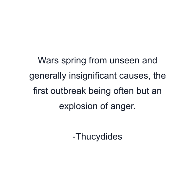 Wars spring from unseen and generally insignificant causes, the first outbreak being often but an explosion of anger.