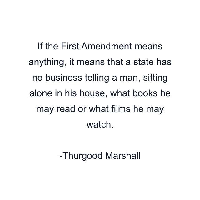 If the First Amendment means anything, it means that a state has no business telling a man, sitting alone in his house, what books he may read or what films he may watch.