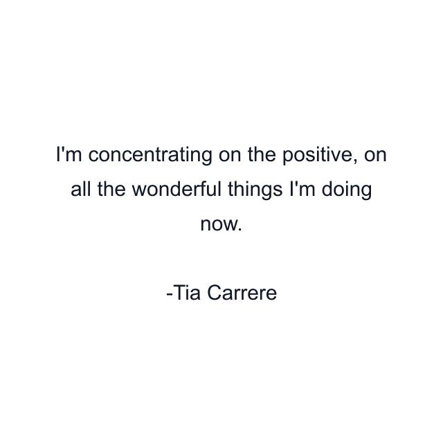 I'm concentrating on the positive, on all the wonderful things I'm doing now.