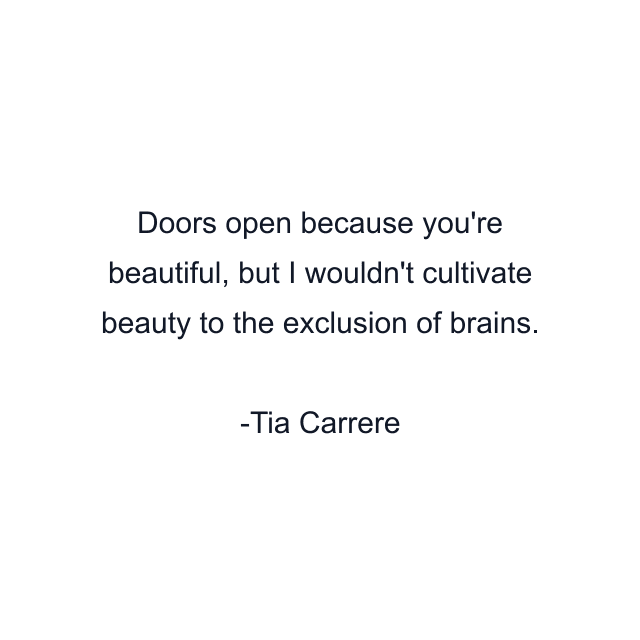 Doors open because you're beautiful, but I wouldn't cultivate beauty to the exclusion of brains.