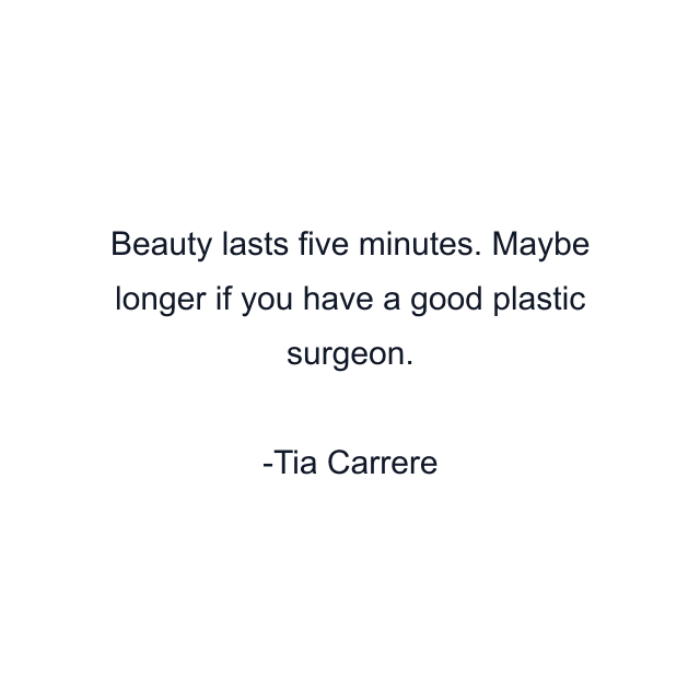 Beauty lasts five minutes. Maybe longer if you have a good plastic surgeon.