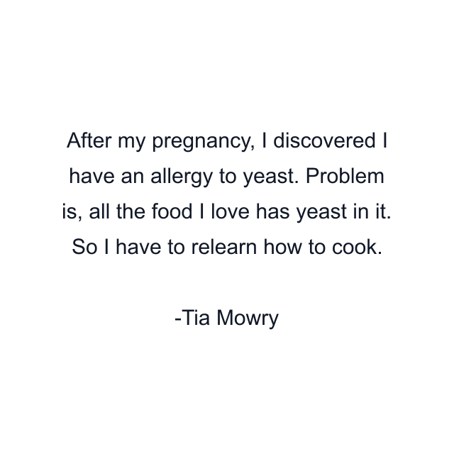 After my pregnancy, I discovered I have an allergy to yeast. Problem is, all the food I love has yeast in it. So I have to relearn how to cook.