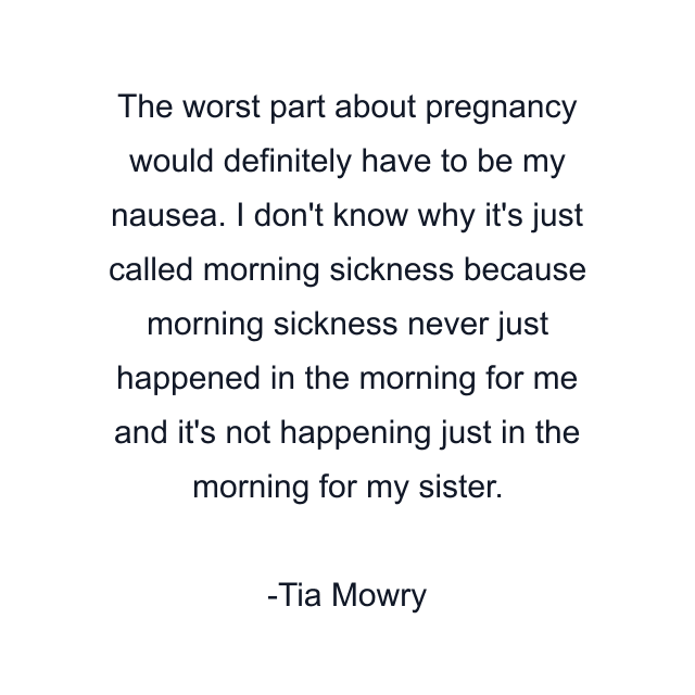 The worst part about pregnancy would definitely have to be my nausea. I don't know why it's just called morning sickness because morning sickness never just happened in the morning for me and it's not happening just in the morning for my sister.