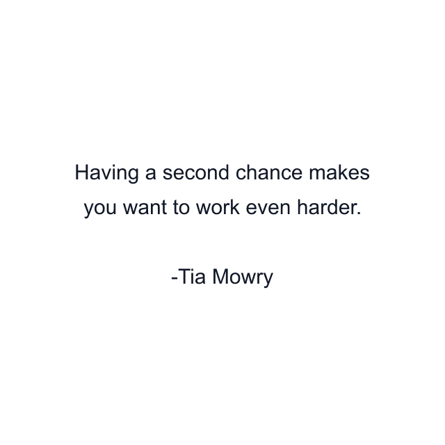 Having a second chance makes you want to work even harder.