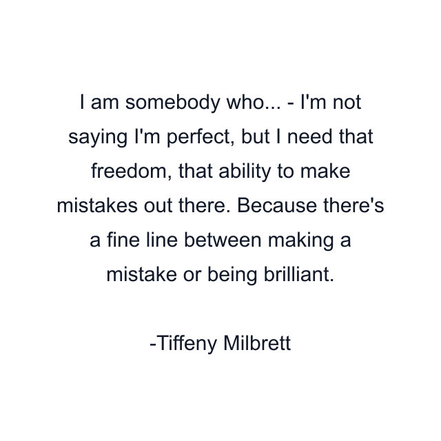 I am somebody who... - I'm not saying I'm perfect, but I need that freedom, that ability to make mistakes out there. Because there's a fine line between making a mistake or being brilliant.