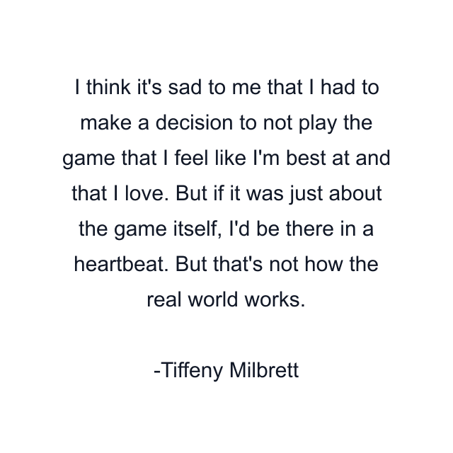 I think it's sad to me that I had to make a decision to not play the game that I feel like I'm best at and that I love. But if it was just about the game itself, I'd be there in a heartbeat. But that's not how the real world works.