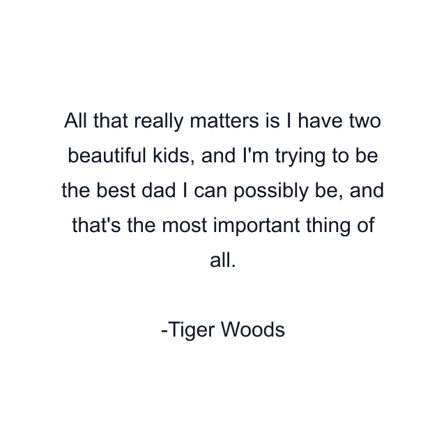 All that really matters is I have two beautiful kids, and I'm trying to be the best dad I can possibly be, and that's the most important thing of all.