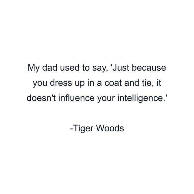 My dad used to say, 'Just because you dress up in a coat and tie, it doesn't influence your intelligence.'