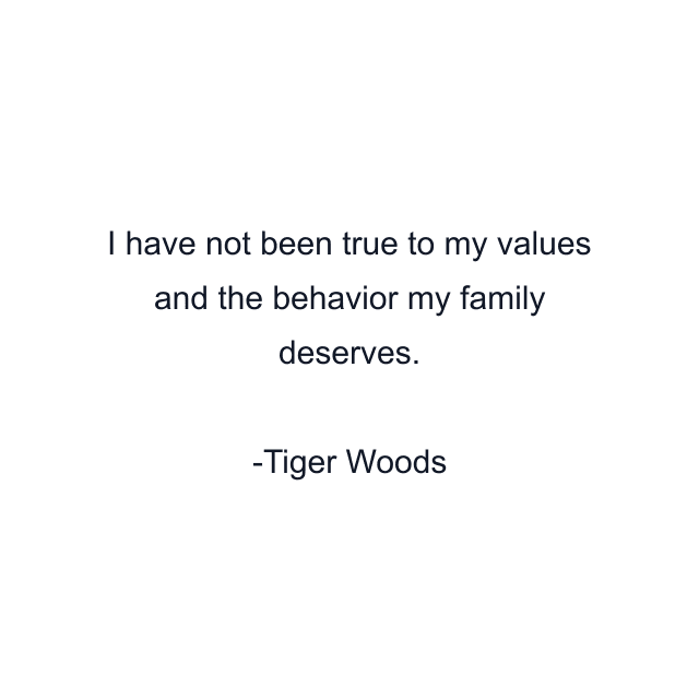 I have not been true to my values and the behavior my family deserves.