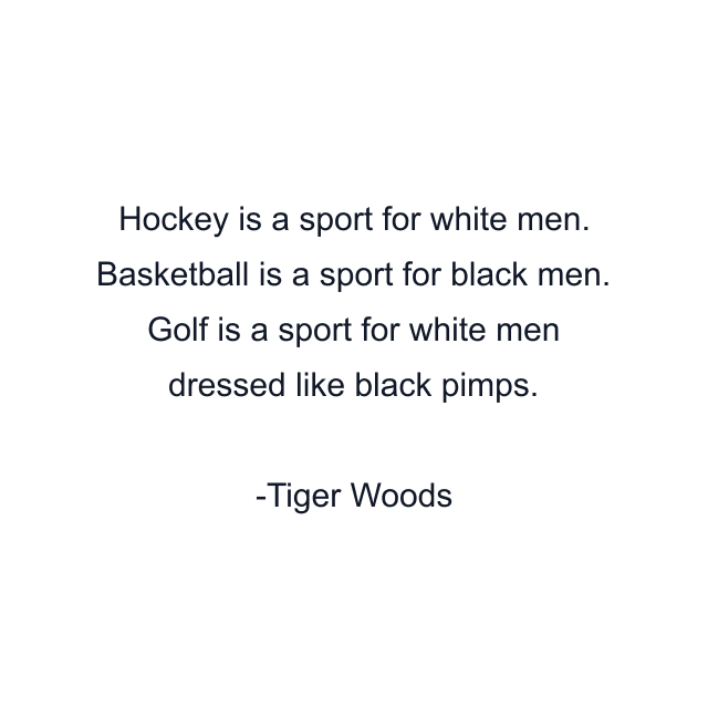 Hockey is a sport for white men. Basketball is a sport for black men. Golf is a sport for white men dressed like black pimps.