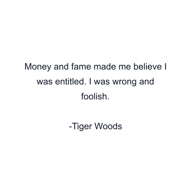 Money and fame made me believe I was entitled. I was wrong and foolish.