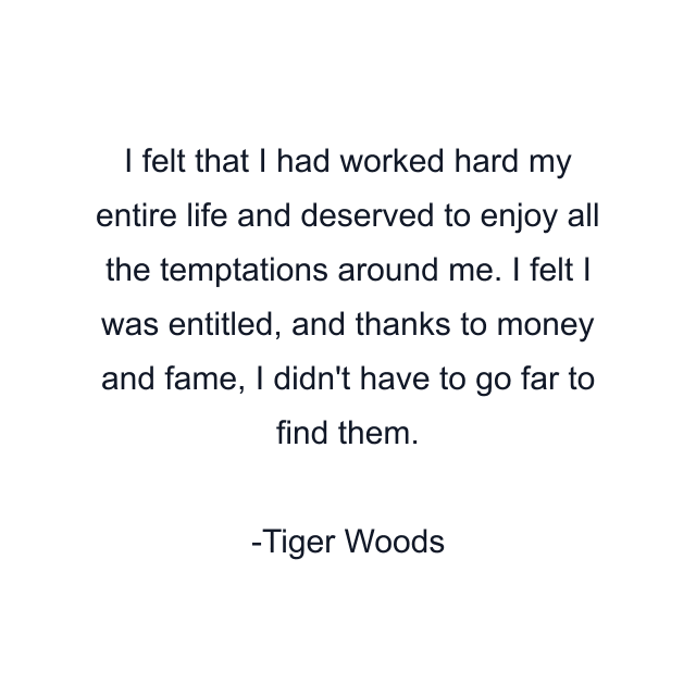 I felt that I had worked hard my entire life and deserved to enjoy all the temptations around me. I felt I was entitled, and thanks to money and fame, I didn't have to go far to find them.