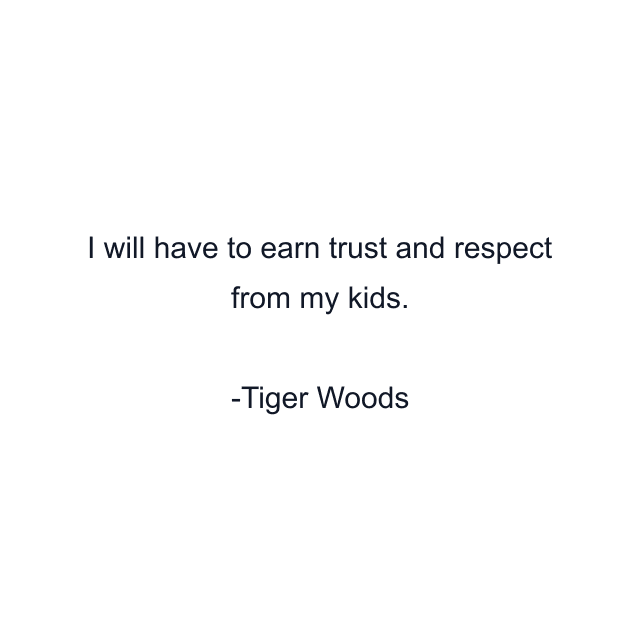 I will have to earn trust and respect from my kids.