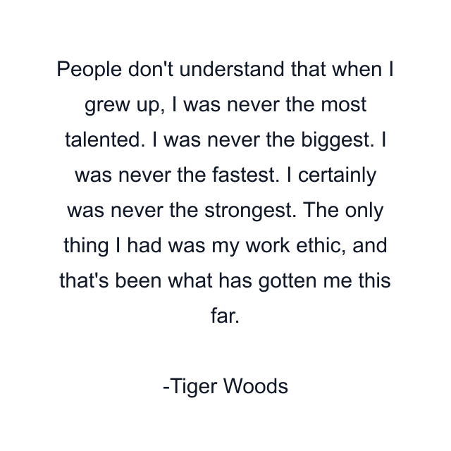 People don't understand that when I grew up, I was never the most talented. I was never the biggest. I was never the fastest. I certainly was never the strongest. The only thing I had was my work ethic, and that's been what has gotten me this far.