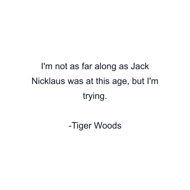 I'm not as far along as Jack Nicklaus was at this age, but I'm trying.