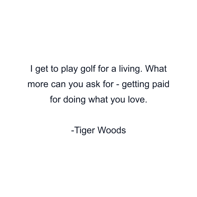 I get to play golf for a living. What more can you ask for - getting paid for doing what you love.