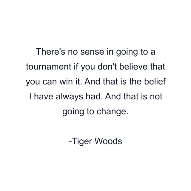 There's no sense in going to a tournament if you don't believe that you can win it. And that is the belief I have always had. And that is not going to change.