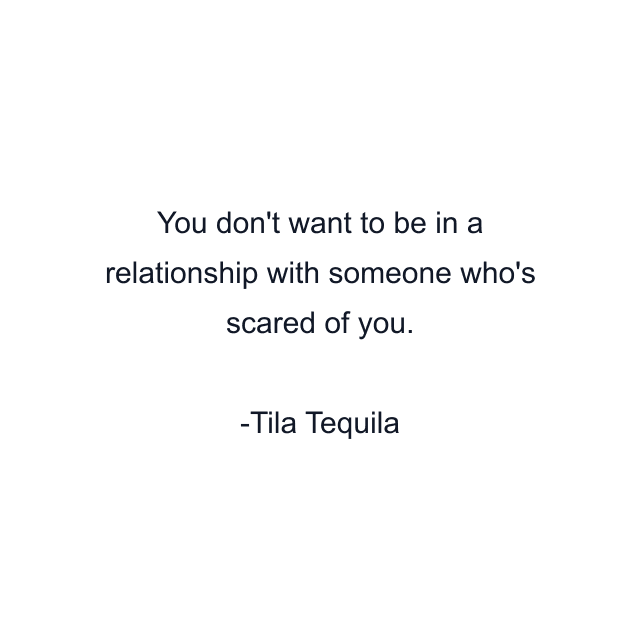 You don't want to be in a relationship with someone who's scared of you.