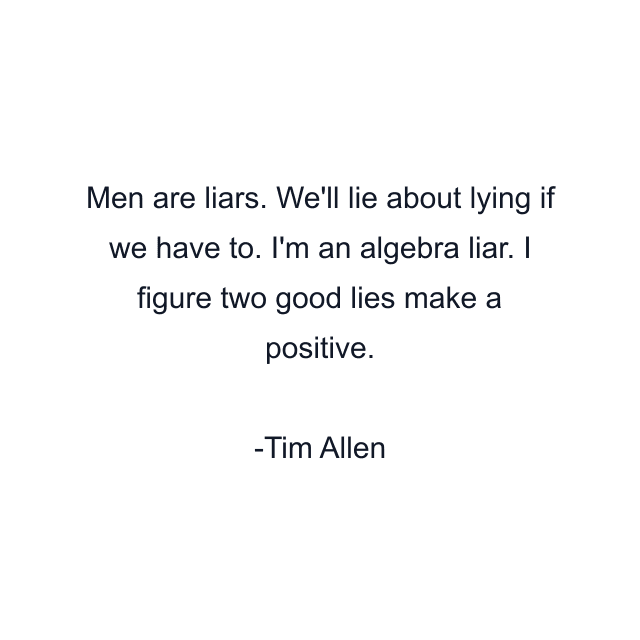 Men are liars. We'll lie about lying if we have to. I'm an algebra liar. I figure two good lies make a positive.