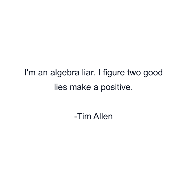 I'm an algebra liar. I figure two good lies make a positive.