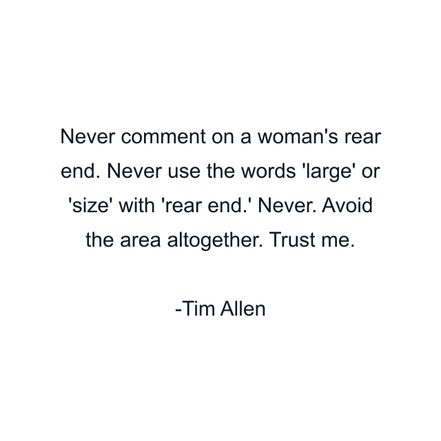 Never comment on a woman's rear end. Never use the words 'large' or 'size' with 'rear end.' Never. Avoid the area altogether. Trust me.