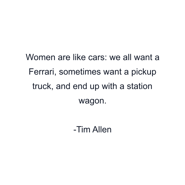 Women are like cars: we all want a Ferrari, sometimes want a pickup truck, and end up with a station wagon.