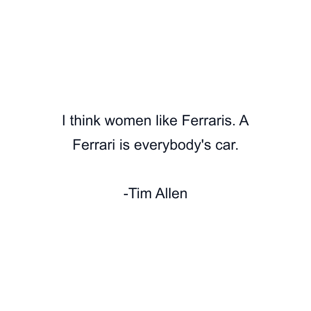 I think women like Ferraris. A Ferrari is everybody's car.