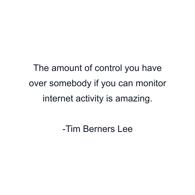 The amount of control you have over somebody if you can monitor internet activity is amazing.