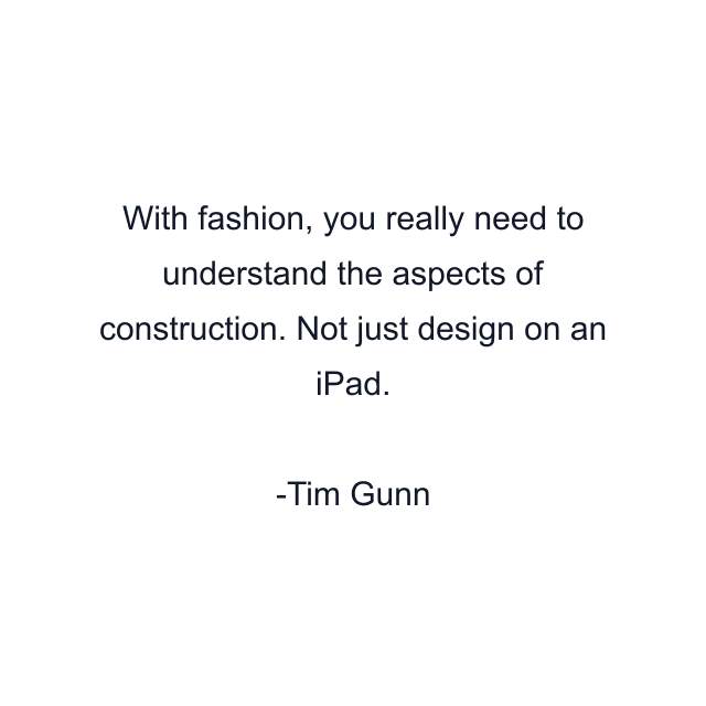 With fashion, you really need to understand the aspects of construction. Not just design on an iPad.