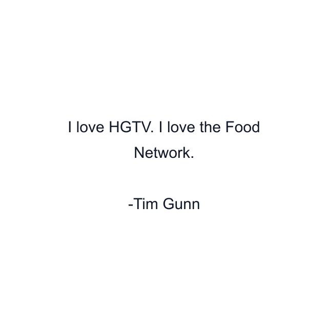 I love HGTV. I love the Food Network.