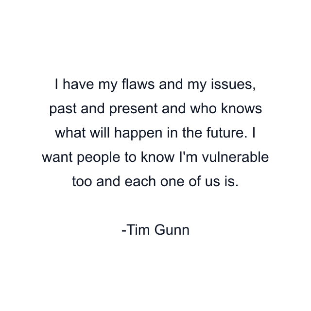 I have my flaws and my issues, past and present and who knows what will happen in the future. I want people to know I'm vulnerable too and each one of us is.