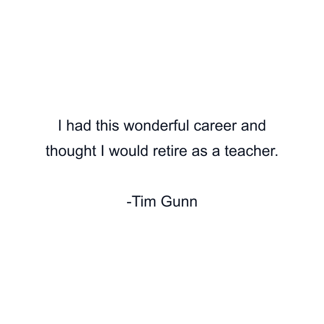 I had this wonderful career and thought I would retire as a teacher.