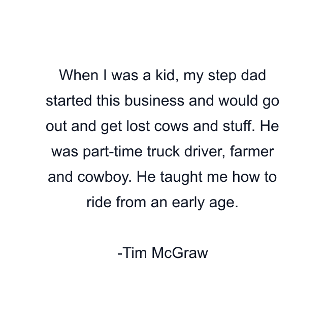 When I was a kid, my step dad started this business and would go out and get lost cows and stuff. He was part-time truck driver, farmer and cowboy. He taught me how to ride from an early age.