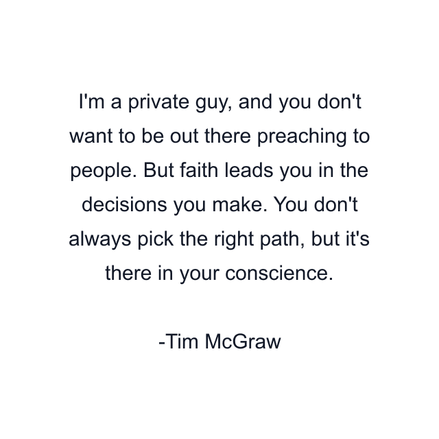 I'm a private guy, and you don't want to be out there preaching to people. But faith leads you in the decisions you make. You don't always pick the right path, but it's there in your conscience.