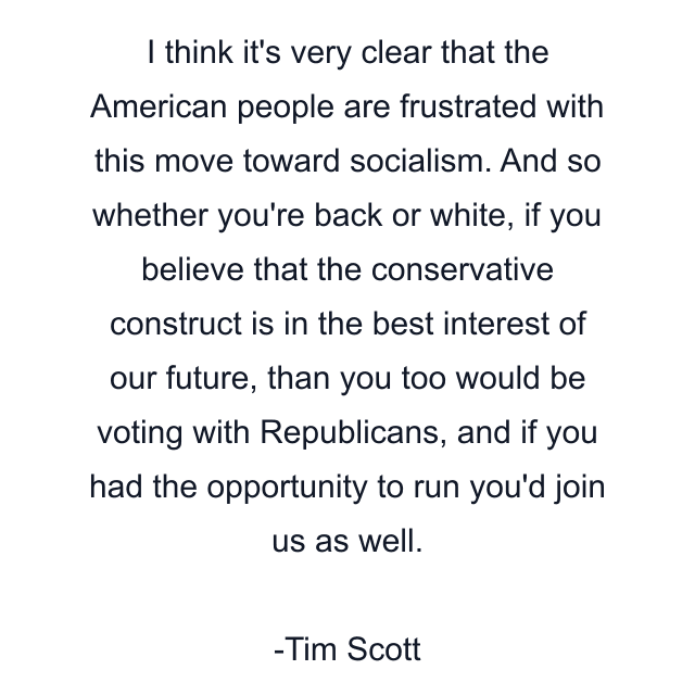 I think it's very clear that the American people are frustrated with this move toward socialism. And so whether you're back or white, if you believe that the conservative construct is in the best interest of our future, than you too would be voting with Republicans, and if you had the opportunity to run you'd join us as well.