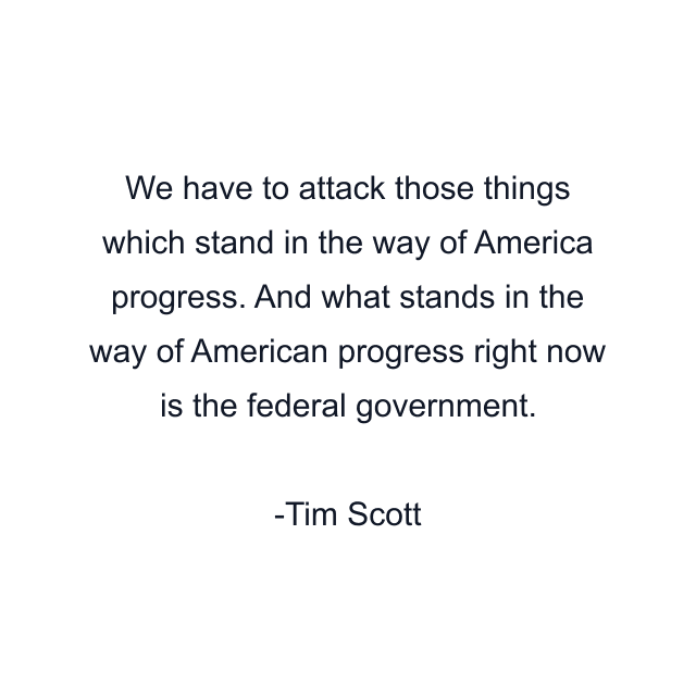 We have to attack those things which stand in the way of America progress. And what stands in the way of American progress right now is the federal government.