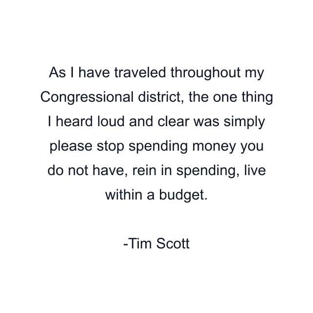 As I have traveled throughout my Congressional district, the one thing I heard loud and clear was simply please stop spending money you do not have, rein in spending, live within a budget.