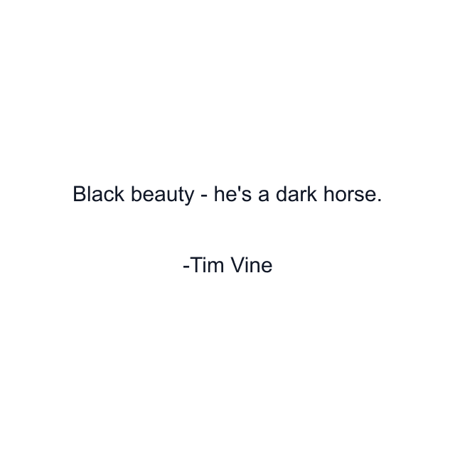 Black beauty - he's a dark horse.